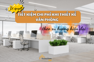 Bí quyết tiết kiệm chi phí khi thiết kế văn phòng theo xu hướng hiện đại